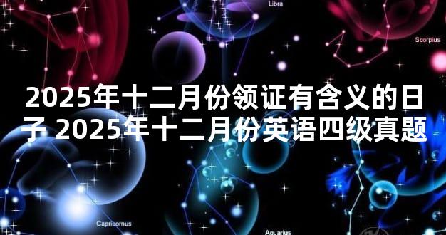 2025年十二月份领证有含义的日子 2025年十二月份英语四级真题